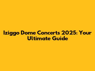 Iziggo Dome Concerts 2025: Your Ultimate Guide