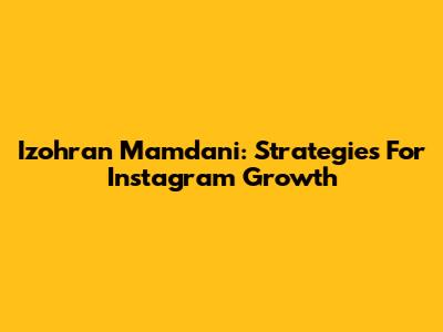 Izohran Mamdani: Strategies For Instagram Growth