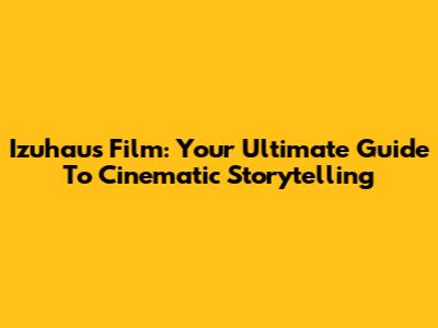 Izuhaus Film: Your Ultimate Guide To Cinematic Storytelling