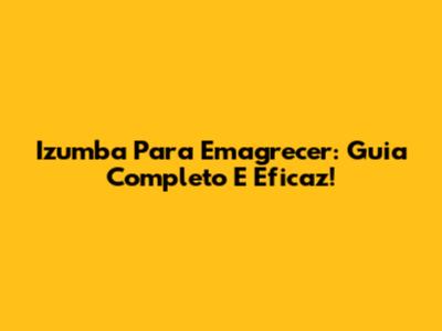 Izumba Para Emagrecer: Guia Completo E Eficaz!