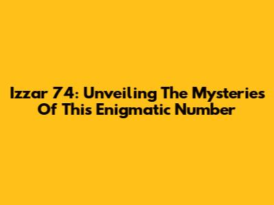 Izzar 74: Unveiling The Mysteries Of This Enigmatic Number
