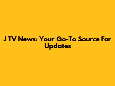 J TV News: Your Go-To Source For Updates