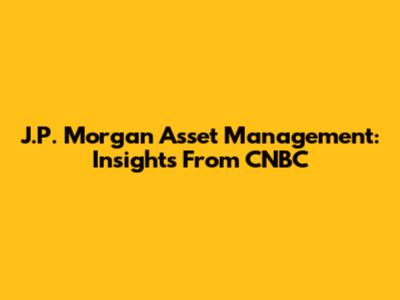 J.P. Morgan Asset Management: Insights From CNBC