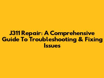 J311 Repair: A Comprehensive Guide To Troubleshooting & Fixing Issues