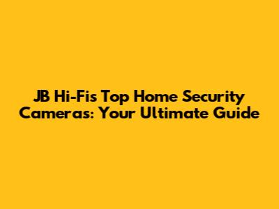 JB Hi-Fi's Top Home Security Cameras: Your Ultimate Guide