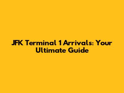 JFK Terminal 1 Arrivals: Your Ultimate Guide