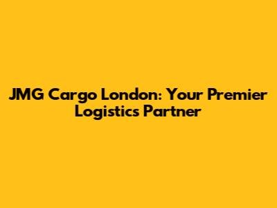 JMG Cargo London: Your Premier Logistics Partner
