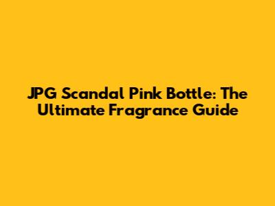 JPG Scandal Pink Bottle: The Ultimate Fragrance Guide