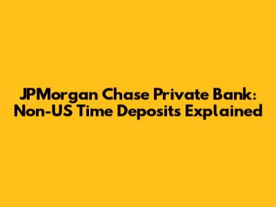 JPMorgan Chase Private Bank: Non-US Time Deposits Explained
