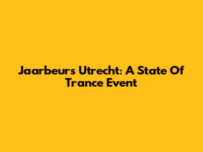 Jaarbeurs Utrecht: A State Of Trance Event