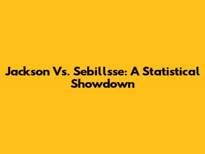 Jackson Vs. Sebillsse: A Statistical Showdown