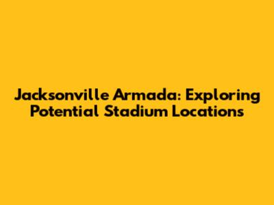 Jacksonville Armada: Exploring Potential Stadium Locations