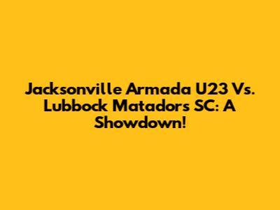 Jacksonville Armada U23 Vs. Lubbock Matadors SC: A Showdown!