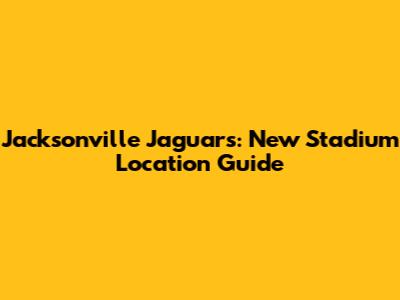Jacksonville Jaguars: New Stadium Location Guide