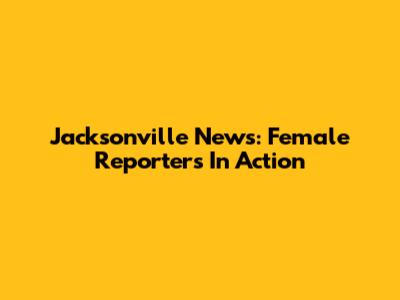 Jacksonville News: Female Reporters In Action