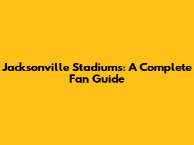 Jacksonville Stadiums: A Complete Fan Guide