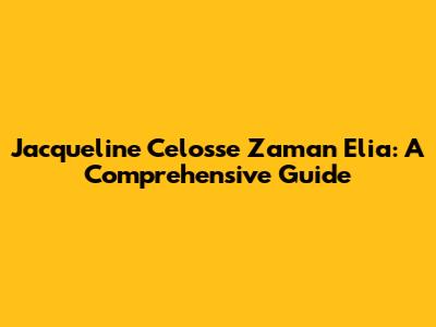 Jacqueline Celosse Zaman Elia: A Comprehensive Guide