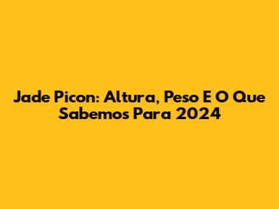 Jade Picon: Altura, Peso E O Que Sabemos Para 2024