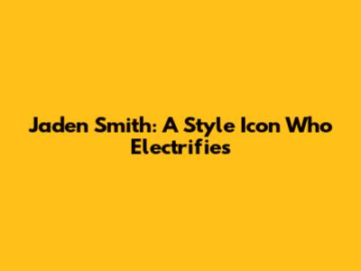 Jaden Smith: A Style Icon Who Electrifies