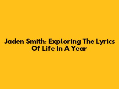 Jaden Smith: Exploring The Lyrics Of 'Life In A Year'