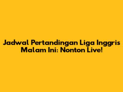 Jadwal Pertandingan Liga Inggris Malam Ini: Nonton Live!