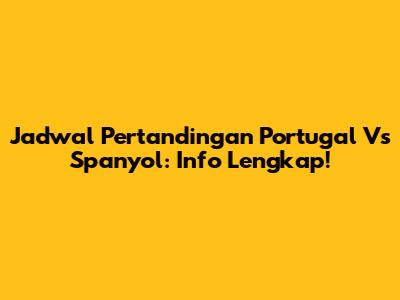 Jadwal Pertandingan Portugal Vs Spanyol: Info Lengkap!