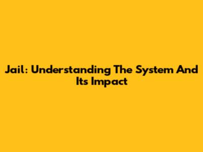 Jail: Understanding The System And Its Impact