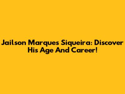 Jailson Marques Siqueira: Discover His Age And Career!