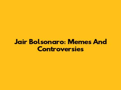 Jair Bolsonaro: Memes And Controversies