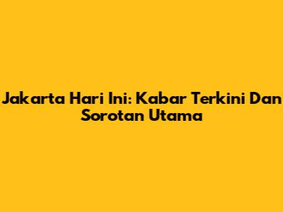 Jakarta Hari Ini: Kabar Terkini Dan Sorotan Utama