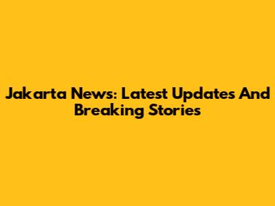 Jakarta News: Latest Updates And Breaking Stories