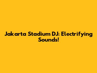 Jakarta Stadium DJ: Electrifying Sounds!