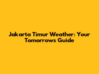 Jakarta Timur Weather: Your Tomorrow's Guide