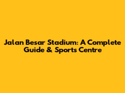 Jalan Besar Stadium: A Complete Guide & Sports Centre