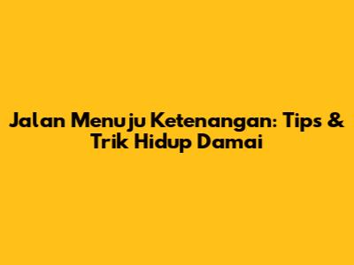 Jalan Menuju Ketenangan: Tips & Trik Hidup Damai