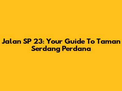 Jalan SP 23: Your Guide To Taman Serdang Perdana