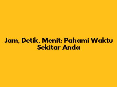 Jam, Detik, Menit: Pahami Waktu Sekitar Anda