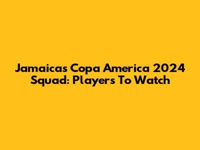 Jamaica's Copa America 2024 Squad: Players To Watch