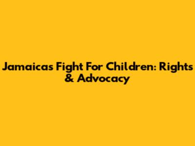 Jamaica's Fight For Children: Rights & Advocacy