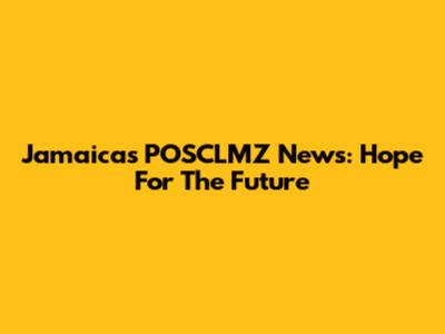 Jamaica's POSCLMZ News: Hope For The Future