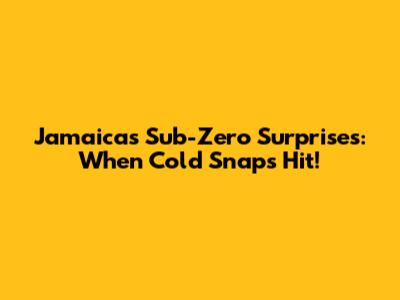 Jamaica's Sub-Zero Surprises: When Cold Snaps Hit!