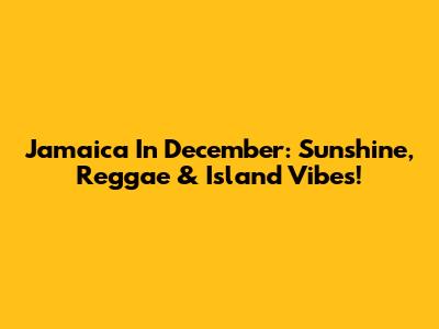 Jamaica In December: Sunshine, Reggae & Island Vibes!