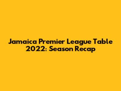 Jamaica Premier League Table 2022: Season Recap