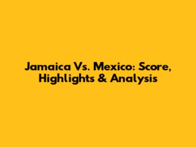 Jamaica Vs. Mexico: Score, Highlights & Analysis