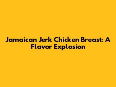 Jamaican Jerk Chicken Breast: A Flavor Explosion