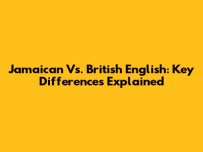 Jamaican Vs. British English: Key Differences Explained