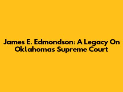 James E. Edmondson: A Legacy On Oklahoma's Supreme Court