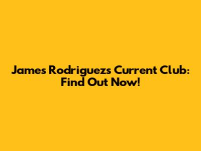 James Rodriguez's Current Club: Find Out Now!