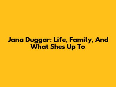 Jana Duggar: Life, Family, And What She's Up To