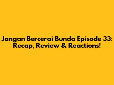 Jangan Bercerai Bunda Episode 33: Recap, Review & Reactions!